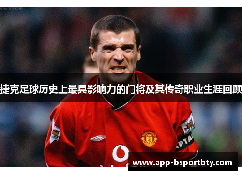 捷克足球历史上最具影响力的门将及其传奇职业生涯回顾