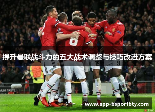 提升曼联战斗力的五大战术调整与技巧改进方案 提升曼联战斗力的五大战术调整与技巧改进方案