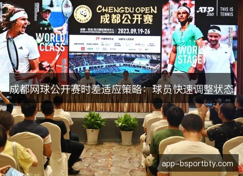 成都网球公开赛时差适应策略:球员快速调整状态 成都网球公开赛时差适应策略:球员快速调整状态